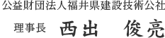 公益財団法人福井県建設技術公社 理事長 西出 俊亮